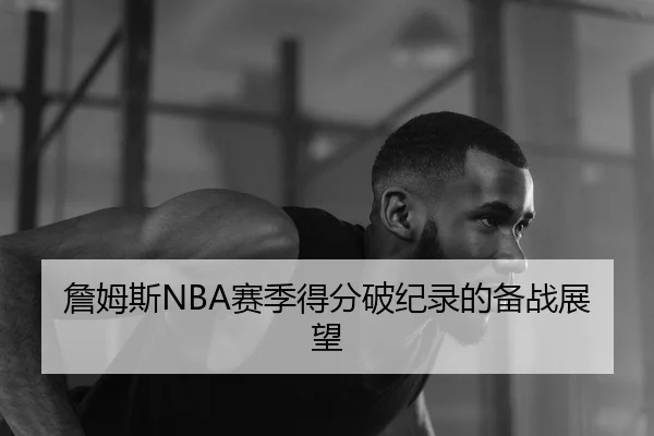 詹姆斯NBA赛季得分破纪录的备战展望